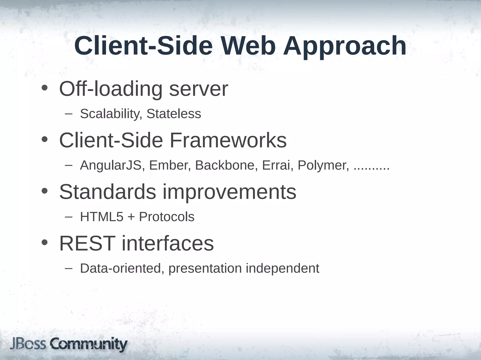 Client-Side Web Approach
• Off-loading server
– Scalability, Stateless

• Client-Side Frameworks
– AngularJS, Ember, Backbone, Errai, Polymer, ..........

• Standards improvements
– HTML5 + Protocols

• REST interfaces
– Data-oriented, presentation independent

 