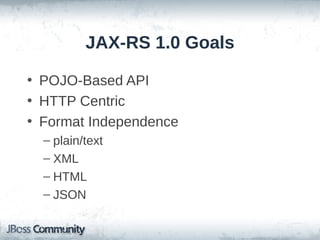 JAX-RS 1.0 Goals
• POJO-Based API
• HTTP Centric
• Format Independence
– plain/text
– XML
– HTML
– JSON

 