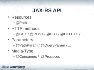 JAX-RS API
• Resources
– @Path

• HTTP methods
– @GET / @POST / @PUT / @DELETE / ...

• Parameters
– @PathParam / @QueryParam / ...

• Media-Type
– @Consumes / @Produces

 