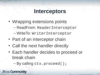 Interceptors
• Wrapping extensions points
– ReadFrom: ReaderInterceptor
– WriteTo: WriterInterceptor

• Part of an interceptor chain
• Call the next handler directly
• Each handler decides to proceed or
break chain
– By calling ctx.proceed();

 