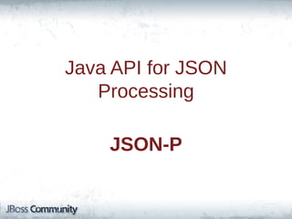 Java API for JSON
Processing
JSON-P

 