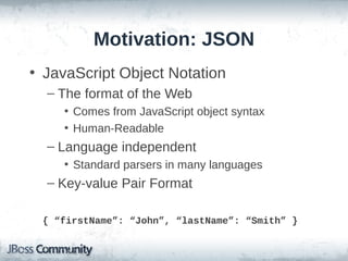 Motivation: JSON
• JavaScript Object Notation
– The format of the Web
• Comes from JavaScript object syntax
• Human-Readable

– Language independent
• Standard parsers in many languages

– Key-value Pair Format
{ “firstName”: “John”, “lastName”: “Smith” }

 