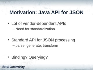 Motivation: Java API for JSON
• Lot of vendor-dependent APIs
– Need for standardization

• Standard API for JSON processing
– parse, generate, transform

• Binding? Querying?

 