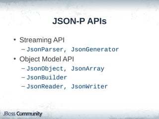JSON-P APIs
• Streaming API
– JsonParser, JsonGenerator

• Object Model API
– JsonObject, JsonArray
– JsonBuilder
– JsonReader, JsonWriter

 