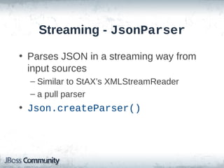 Streaming - JsonParser
• Parses JSON in a streaming way from
input sources
– Similar to StAX’s XMLStreamReader
– a pull parser

• Json.createParser()

 