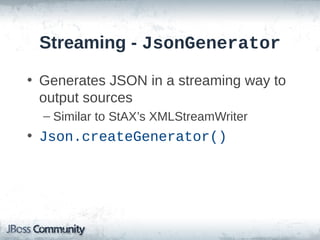 Streaming - JsonGenerator
• Generates JSON in a streaming way to
output sources
– Similar to StAX’s XMLStreamWriter

• Json.createGenerator()

 