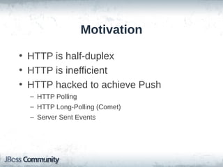 Motivation
• HTTP is half-duplex
• HTTP is inefficient
• HTTP hacked to achieve Push
– HTTP Polling
– HTTP Long-Polling (Comet)
– Server Sent Events

 