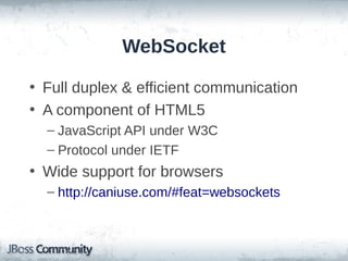 WebSocket
• Full duplex & efficient communication
• A component of HTML5
– JavaScript API under W3C
– Protocol under IETF

• Wide support for browsers
– http://caniuse.com/#feat=websockets

 