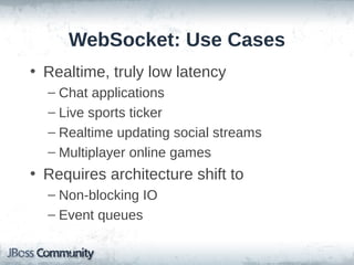 WebSocket: Use Cases
• Realtime, truly low latency
– Chat applications
– Live sports ticker
– Realtime updating social streams
– Multiplayer online games

• Requires architecture shift to
– Non-blocking IO
– Event queues

 