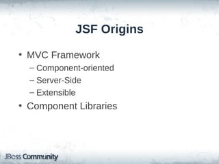 JSF Origins
• MVC Framework
– Component-oriented
– Server-Side
– Extensible

• Component Libraries

 