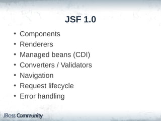 JSF 1.0
•
•
•
•
•
•
•

Components
Renderers
Managed beans (CDI)
Converters / Validators
Navigation
Request lifecycle
Error handling

 
