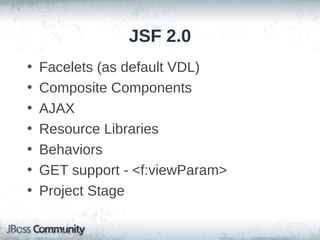 JSF 2.0
•
•
•
•
•
•
•

Facelets (as default VDL)
Composite Components
AJAX
Resource Libraries
Behaviors
GET support - <f:viewParam>
Project Stage

 