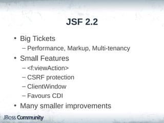 JSF 2.2
• Big Tickets
– Performance, Markup, Multi-tenancy

• Small Features
– <f:viewAction>
– CSRF protection
– ClientWindow
– Favours CDI

• Many smaller improvements

 