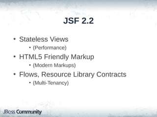 JSF 2.2
• Stateless Views
• (Performance)

• HTML5 Friendly Markup
• (Modern Markups)

• Flows, Resource Library Contracts
• (Multi-Tenancy)

 