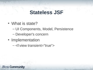 Stateless JSF
• What is state?
– UI Components, Model, Persistence
– Developer's concern

• Implementation
– <f:view transient=”true”>

 