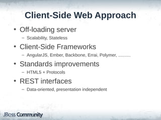 Client-Side Web Approach
• Off-loading server
– Scalability, Stateless

• Client-Side Frameworks
– AngularJS, Ember, Backbone, Errai, Polymer, ..........

• Standards improvements
– HTML5 + Protocols

• REST interfaces
– Data-oriented, presentation independent

 