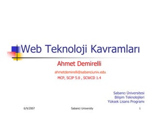 Web Teknoloji Kavramları
            Ahmet Demirelli
           ahmetdemirelli@sabanciuniv.edu
            MCP, SCJP 5.0 , SCWCD 1.4



                                               Sabancı Üniversitesi
                                                Bilişim Teknolojileri
                                            Yüksek Lisans Programı
6/9/2007            Sabanci University                           1