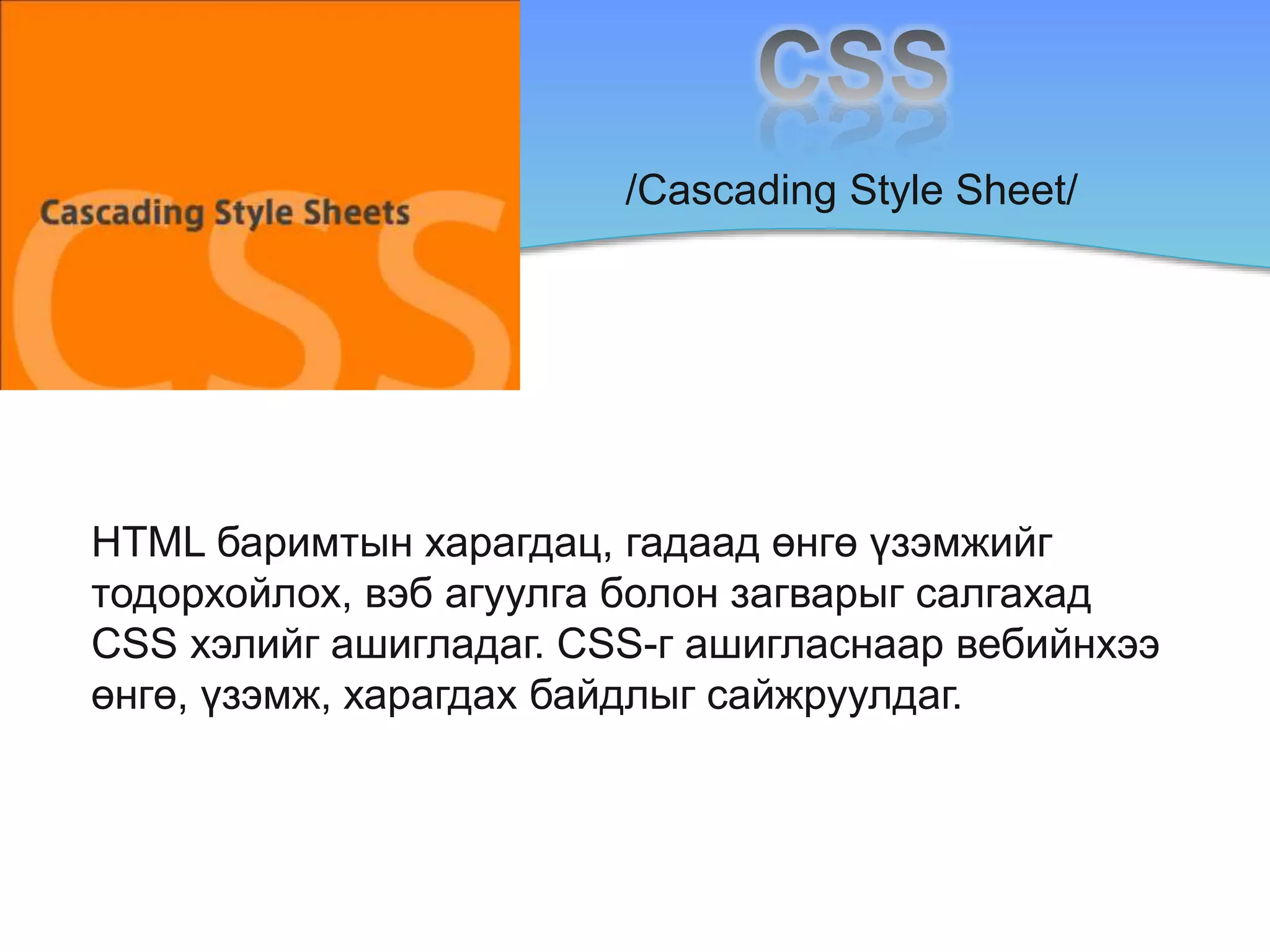 /Cascading Style Sheet/
HTML баримтын харагдац, гадаад өнгө үзэмжийг
тодорхойлох, вэб агуулга болон загварыг салгахад
CSS хэлийг ашигладаг. CSS-г ашигласнаар вебийнхээ
өнгө, үзэмж, харагдах байдлыг сайжруулдаг.
 