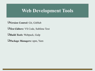 Web Development Tools
Version Control: Git, GitHub
Text Editors: VS Code, Sublime Text
Build Tools: Webpack, Gulp
Package Managers: npm, Yarn
 