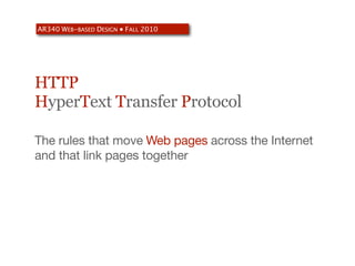 AR340 WEB-BASED DESIGN ● FALL 2010




HTTP
HyperText Transfer Protocol

The rules that move Web pages across the Internet
and that link pages together
 