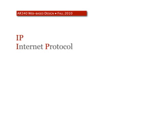 AR340 WEB-BASED DESIGN ● FALL 2010




IP
Internet Protocol
 