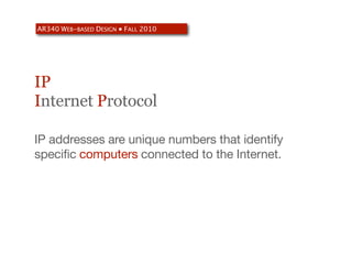 AR340 WEB-BASED DESIGN ● FALL 2010




IP
Internet Protocol

IP addresses are unique numbers that identify
specific computers connected to the Internet.
 