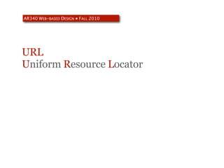 AR340 WEB-BASED DESIGN ● FALL 2010




URL
Uniform Resource Locator
 