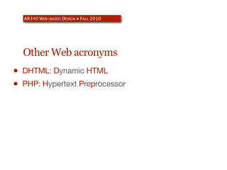 AR340 WEB-BASED DESIGN ● FALL 2010




    Other Web acronyms
•   DHTML: Dynamic HTML
•   PHP: Hypertext Preprocessor
 