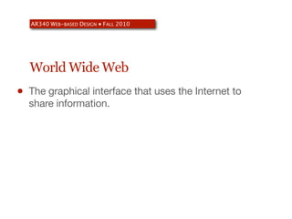 AR340 WEB-BASED DESIGN ● FALL 2010




    World Wide Web
•   The graphical interface that uses the Internet to
    share information.
 