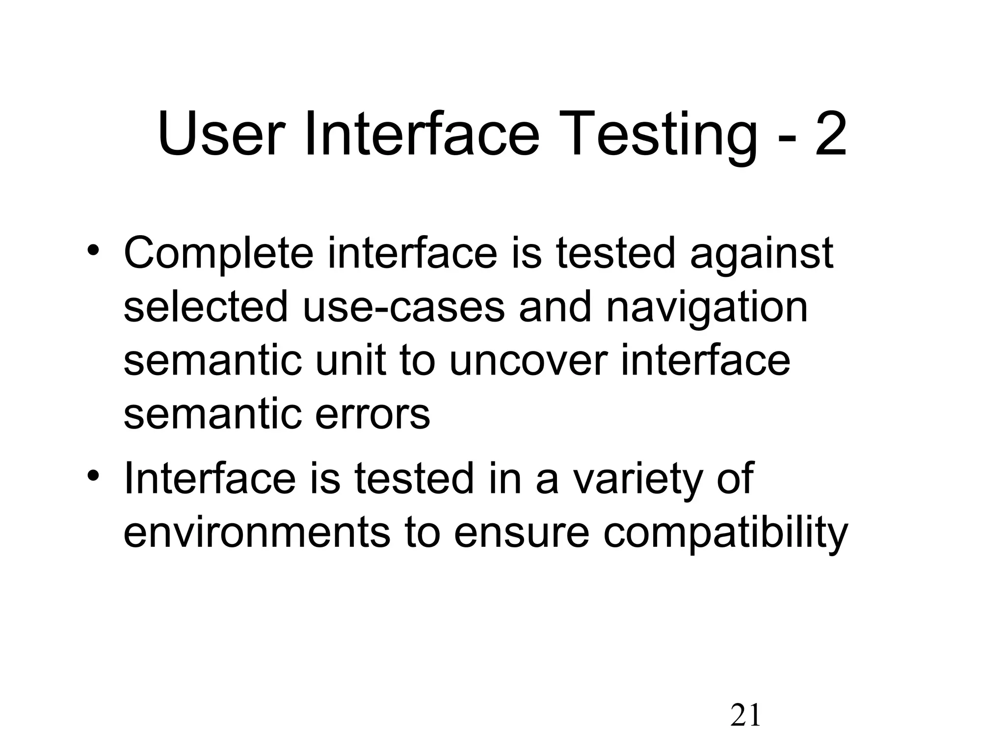 21
User Interface Testing - 2
• Complete interface is tested against
selected use-cases and navigation
semantic unit to uncover interface
semantic errors
• Interface is tested in a variety of
environments to ensure compatibility
 
