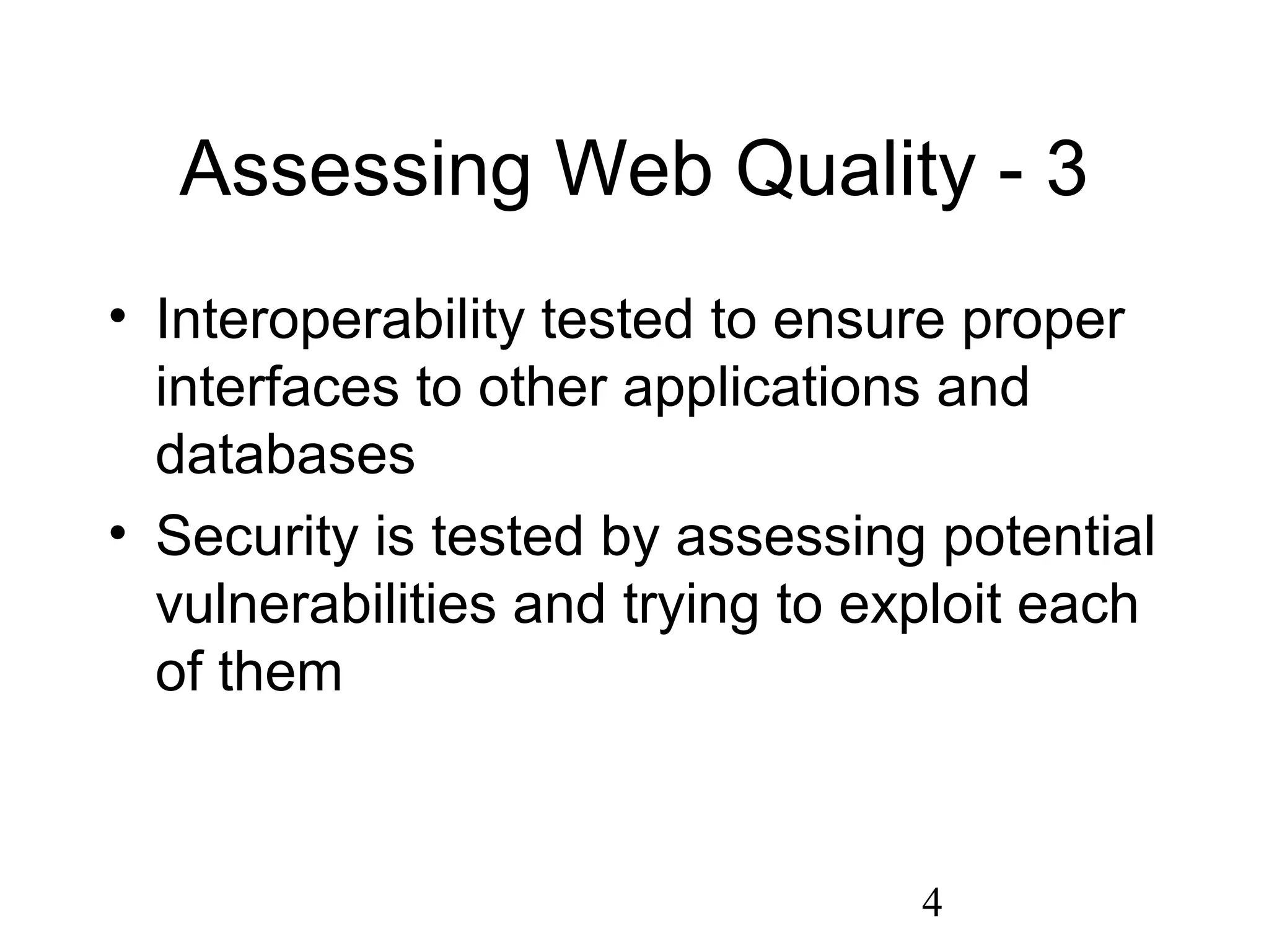 4
Assessing Web Quality - 3
• Interoperability tested to ensure proper
interfaces to other applications and
databases
• Security is tested by assessing potential
vulnerabilities and trying to exploit each
of them
 