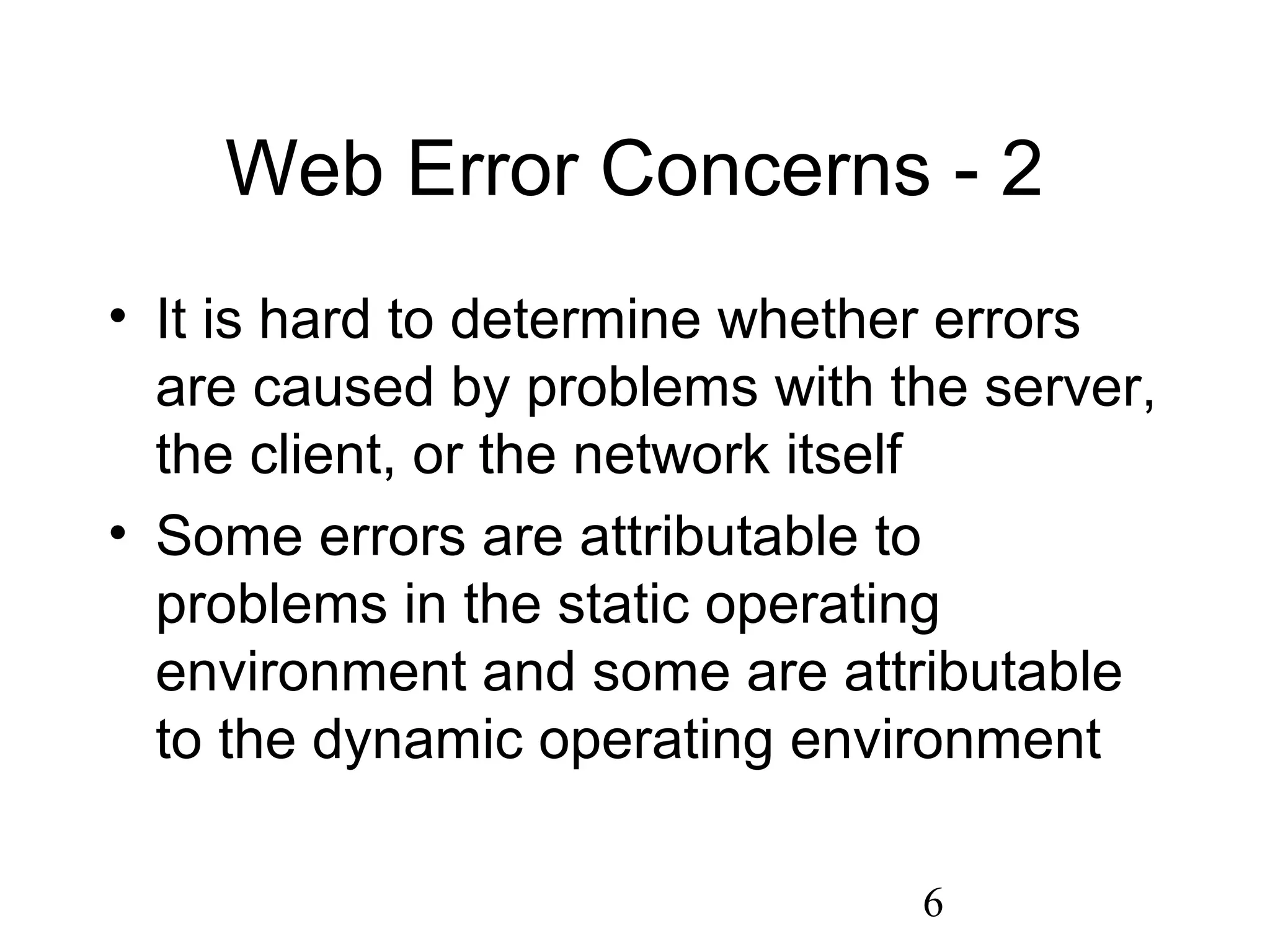 6
Web Error Concerns - 2
• It is hard to determine whether errors
are caused by problems with the server,
the client, or the network itself
• Some errors are attributable to
problems in the static operating
environment and some are attributable
to the dynamic operating environment
 