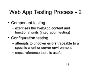 11
Web App Testing Process - 2
• Component testing
– exercises the WebApp content and
functional units (integration testing)
• Configuration testing
– attempts to uncover errors traceable to a
specific client or server environment
– cross-reference table is useful
 
