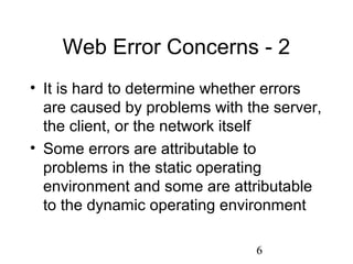6
Web Error Concerns - 2
• It is hard to determine whether errors
are caused by problems with the server,
the client, or the network itself
• Some errors are attributable to
problems in the static operating
environment and some are attributable
to the dynamic operating environment
 