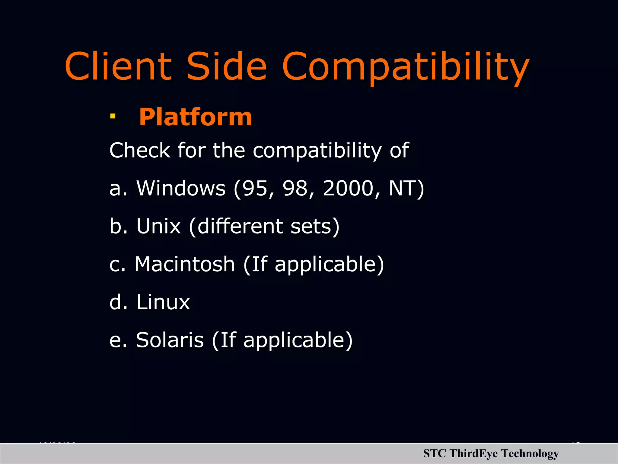 Client Side Compatibility Platform Check for the compatibility of a. Windows (95, 98, 2000, NT) b. Unix (different sets) c. Macintosh (If applicable) d. Linux e. Solaris (If applicable) 