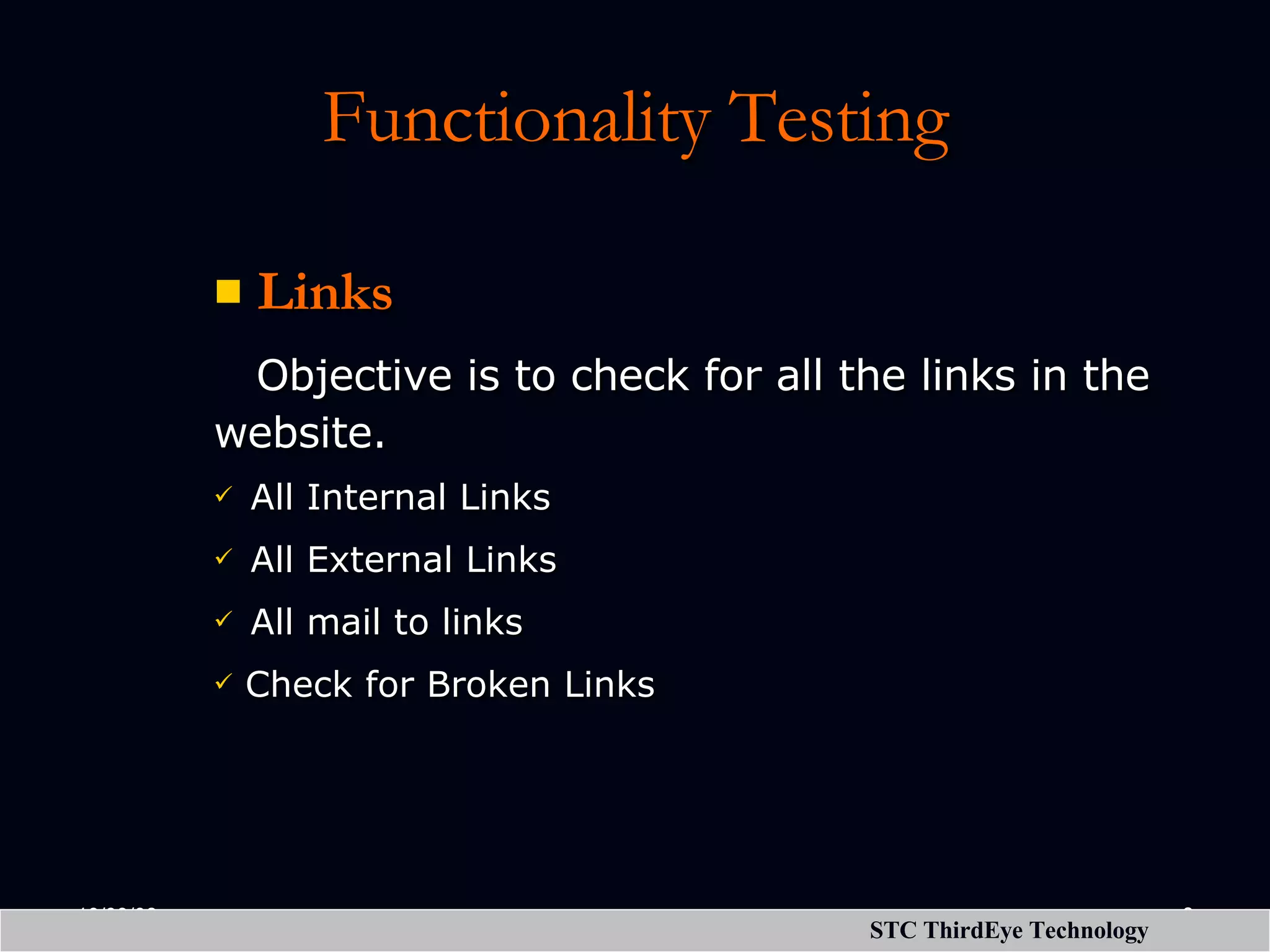 Functionality Testing Links Objective is to check for all the links in the website.   All Internal Links   All External Links   All mail to links Check for Broken Links 