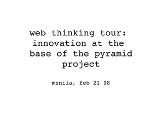 web thinking tour: 
innovation at the 
base of the pyramid
      project

    manila, feb 21 08