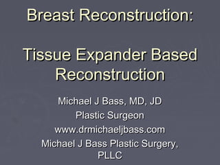 Breast Reconstruction:

Tissue Expander Based
    Reconstruction
     Michael J Bass, MD, JD
         Plastic Surgeon
     www.drmichaeljbass.com
  Michael J Bass Plastic Surgery,
              PLLC
 