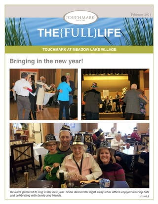 February 2014

THE{FULL}LIFE
TOUCHMARK AT MEADOW LAKE VILLAGE

Bringing in the new year!

Revelers gathered to ring in the new year. Some danced the night away while others enjoyed wearing hats
and celebrating with family and friends.
(cont.)

 