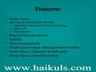 Features: Multiple Classes Add Pages & Content Insert web links Upload Files including Word, PDF, Excel, & Images Audio, video Announcements  Roster & Class Management Calendar  Class Announcements Dropbox for turning & collecting homework online Create eClass or Classroom Website easily Design Skins to personalize website 