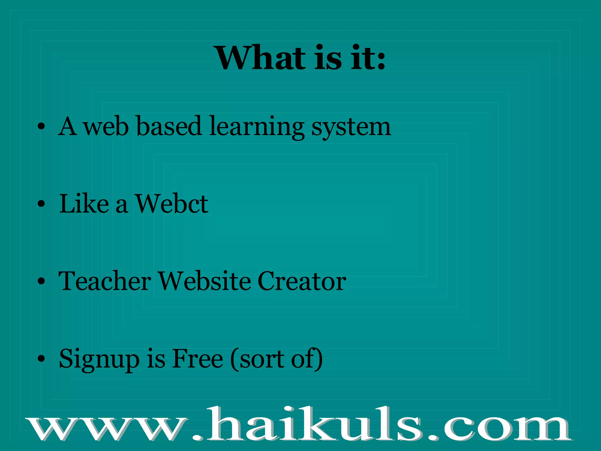 What is it: A web based learning system Like a Webct Teacher Website Creator Signup is Free (sort of)