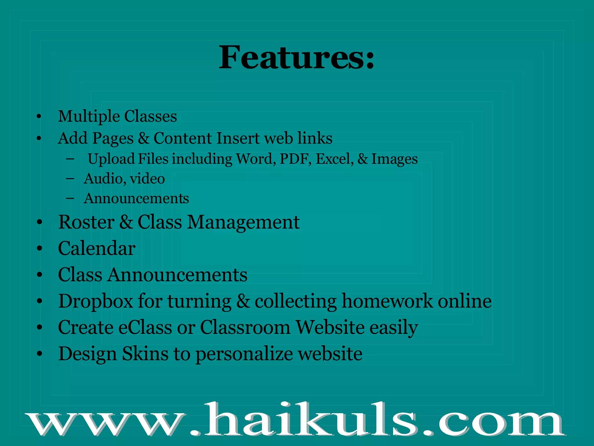 Features: Multiple Classes Add Pages & Content Insert web links Upload Files including Word, PDF, Excel, & Images Audio, video Announcements Roster & Class Management Calendar Class Announcements Dropbox for turning & collecting homework online Create eClass or Classroom Website easily Design Skins to personalize website