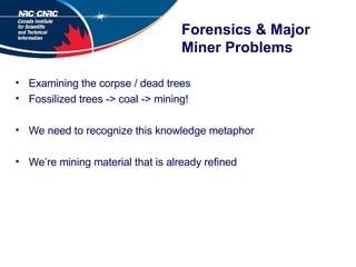Forensics & Major Miner Problems Examining the corpse / dead trees Fossilized trees -> coal -> mining! We need to recognize this knowledge metaphor We’re mining material that is already refined 