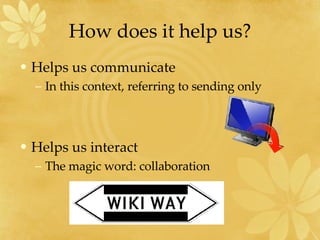 How does it help us? Helps us communicate  In this context, referring to sending only Helps us interact  The magic word: collaboration 