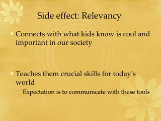 Side effect: Relevancy  Connects with what kids know is cool and important in our society  Teaches them crucial skills for today's world  Expectation is to communicate with these tools 