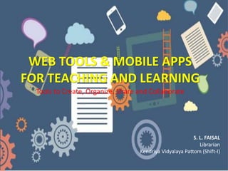 WEB TOOLS & MOBILE APPS
FOR TEACHING AND LEARNING
Tools to Create, Organize, Share and Collaborate
S. L. FAISAL
Librarian
Kendriya Vidyalaya Pattom (Shift-I)
 