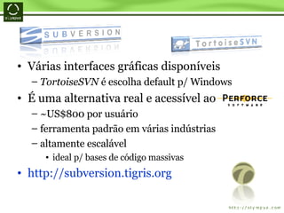 Várias interfaces gráficas disponíveis TortoiseSVN  é escolha default p/ Windows  É uma alternativa real e acessível ao  ~US$800 por usuário ferramenta padrão em várias indústrias altamente escalável  ideal p/ bases de código massivas http://subversion.tigris.org 