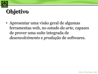 Objetivo Apresentar uma visão geral de algumas ferramentas web, no  estado da arte,  capazes de prover uma suíte integrada de  desenvolvimento  e  produção  de softwares. 
