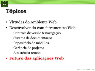 Tópicos Virtudes do Ambiente Web Desenvolvendo com ferramentas Web Controle de versão & navegação Sistema de documentação Repositório de módulos Gerência de projetos Assistência remota Futuro das aplicações Web 