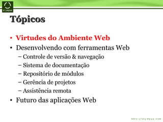 Tópicos Virtudes do Ambiente Web Desenvolvendo com ferramentas Web Controle de versão & navegação Sistema de documentação Repositório de módulos Gerência de projetos Assistência remota Futuro das aplicações Web 